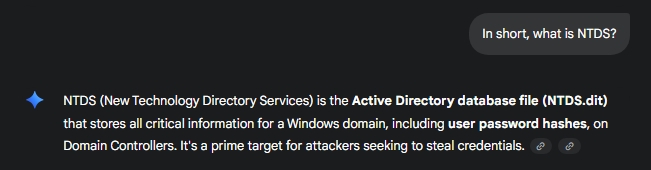 NTDS (New Technology Directory Services) is the **Active Directory database file (NTDS.dit)** that stores all critical information for a Windows domain, including **user password hashes**, on Domain Controllers. It's a prime target for attackers seeking to steal credentials.